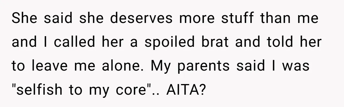 She said she deserves more stuff than me and I called her a spoiled brat and told her to leave me alone. My parents said I was "selfish to my...