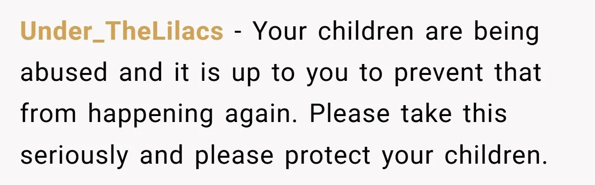 Under_TheLilacs − Your children are being abused and it is up to you to prevent that from happening again. Please take this seriously and please protect your children.