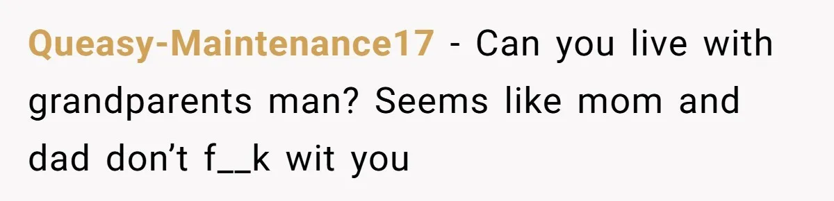 Queasy-Maintenance17 − Can you live with grandparents man? Seems like mom and dad don’t f__k wit you