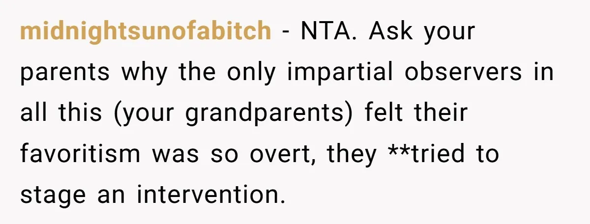 midnightsunofabitch − NTA. Ask your parents why the only impartial observers in all this (your grandparents) felt their favoritism was so overt, they **tried to stage an intervention.