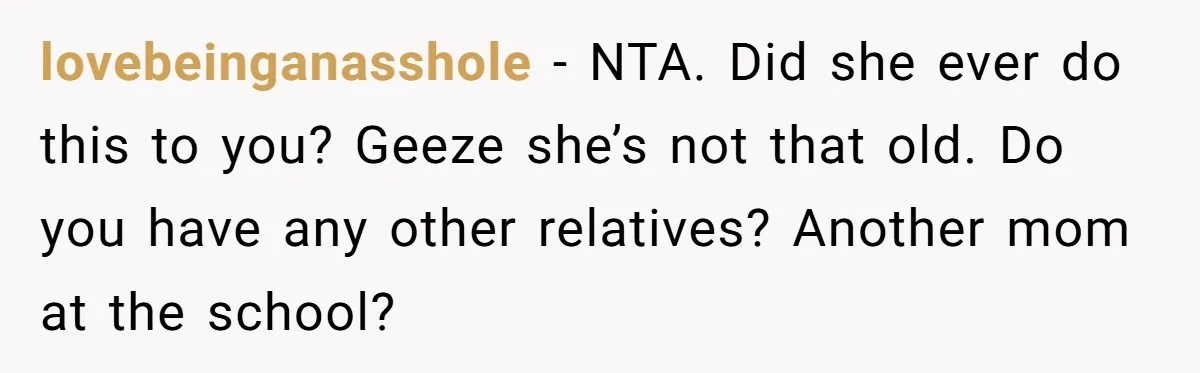 lovebeinganasshole − NTA. Did she ever do this to you? Geeze she’s not that old. Do you have any other relatives? Another mom at the school?