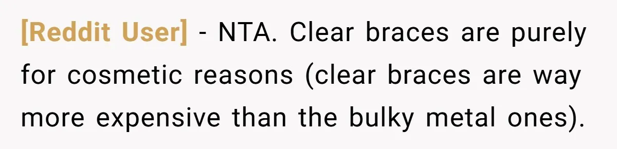 [Reddit User] − NTA. Clear braces are purely for cosmetic reasons (clear braces are way more expensive than the bulky metal ones).