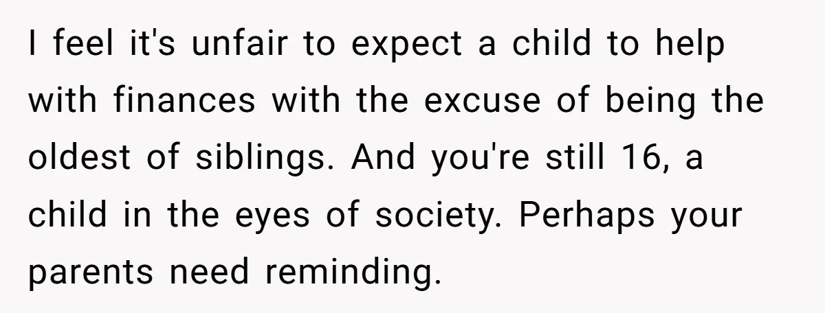I feel it's unfair to expect a child to help with finances with the excuse of being the oldest of siblings. And you're still 16, a child in the eyes...
