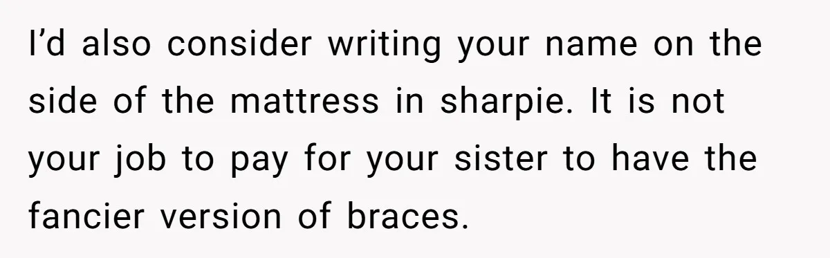 I’d also consider writing your name on the side of the mattress in sharpie. It is not your job to pay for your sister to have the fancier version of...