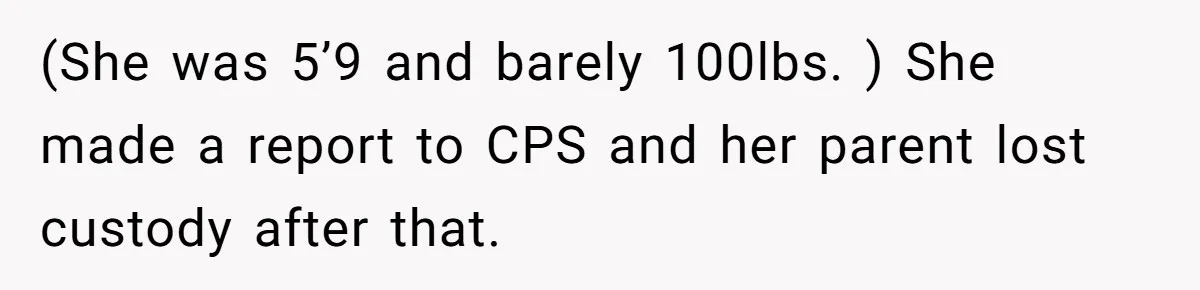(She was 5’9 and barely 100lbs. ) She made a report to CPS and her parent lost custody after that.