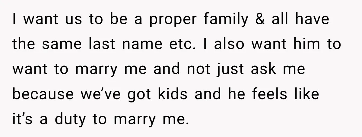 I want us to be a proper family & all have the same last name etc. I also want him to want to marry me and not just ask me...