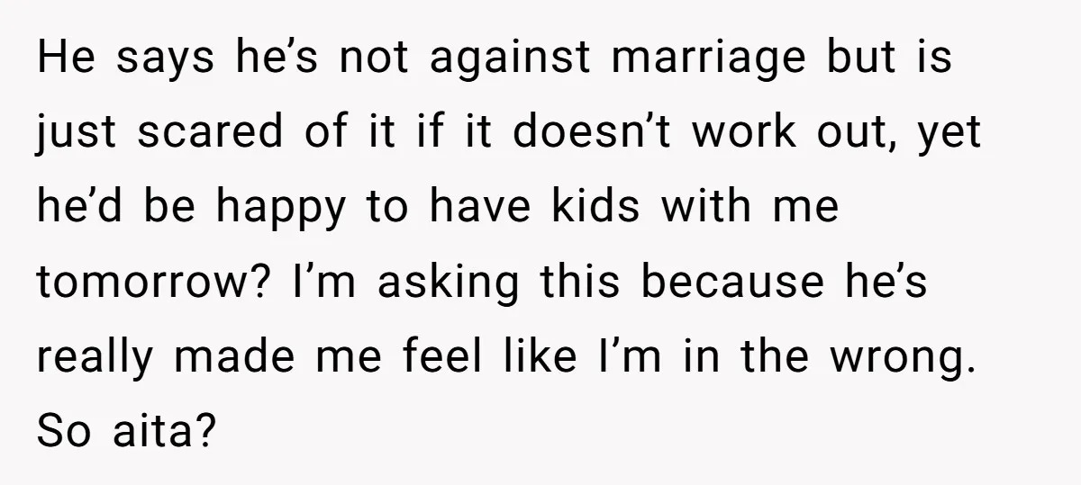 He says he’s not against marriage but is just scared of it if it doesn’t work out, yet he’d be happy to have kids with me tomorrow? I’m asking this...