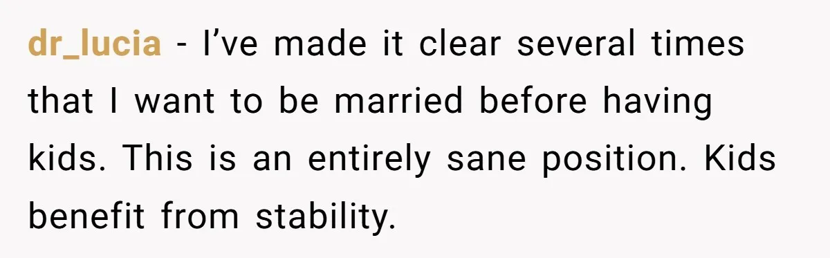 dr_lucia − I’ve made it clear several times that I want to be married before having kids. This is an entirely sane position. Kids benefit from stability.
