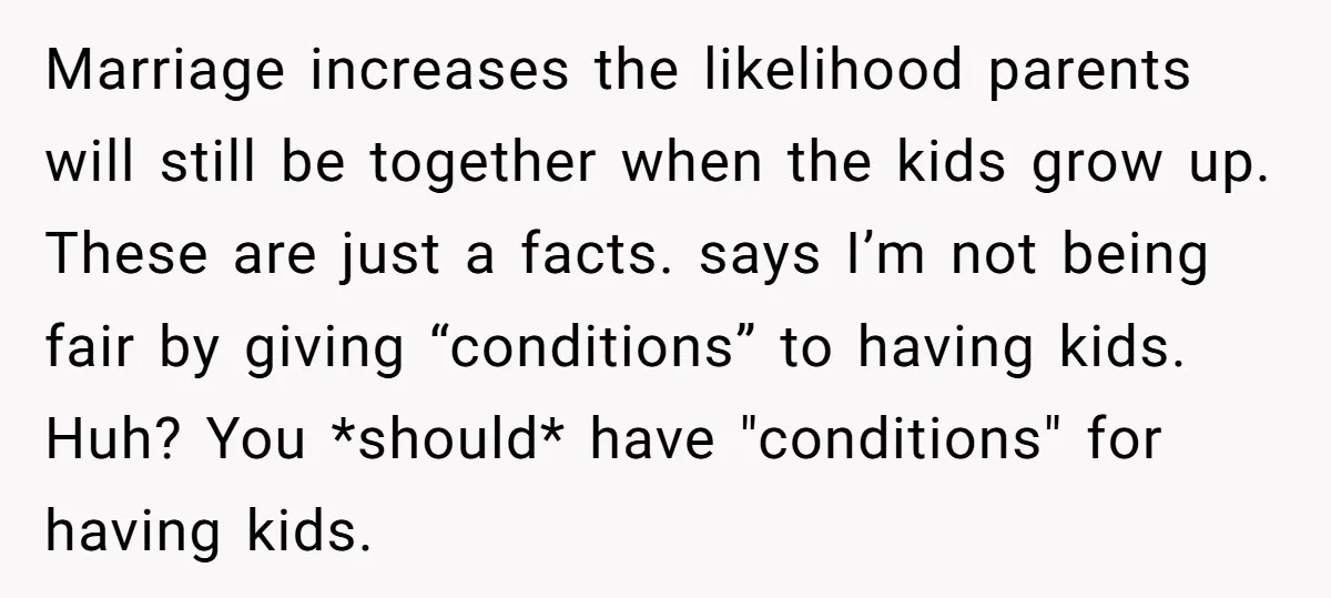 Marriage increases the likelihood parents will still be together when the kids grow up. These are just a facts. says I’m not being fair by giving “conditions” to having kids....