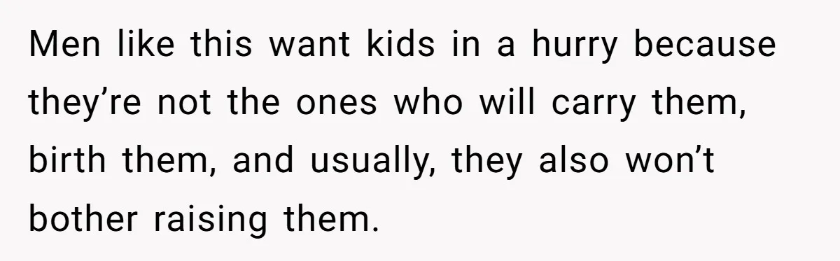 Men like this want kids in a hurry because they’re not the ones who will carry them, birth them, and usually, they also won’t bother raising them.