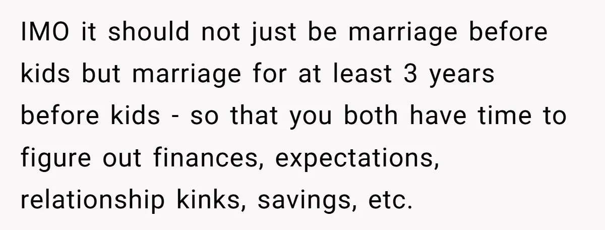 IMO it should not just be marriage before kids but marriage for at least 3 years before kids - so that you both have time to figure out finances, expectations,...