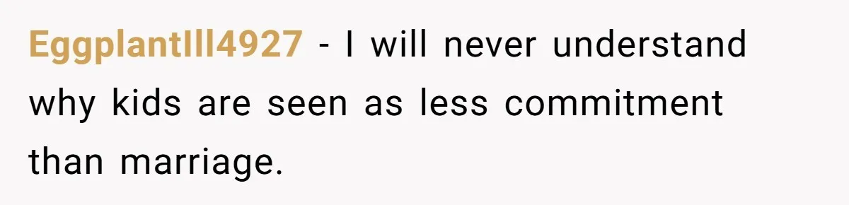 EggplantIll4927 − I will never understand why kids are seen as less commitment than marriage.