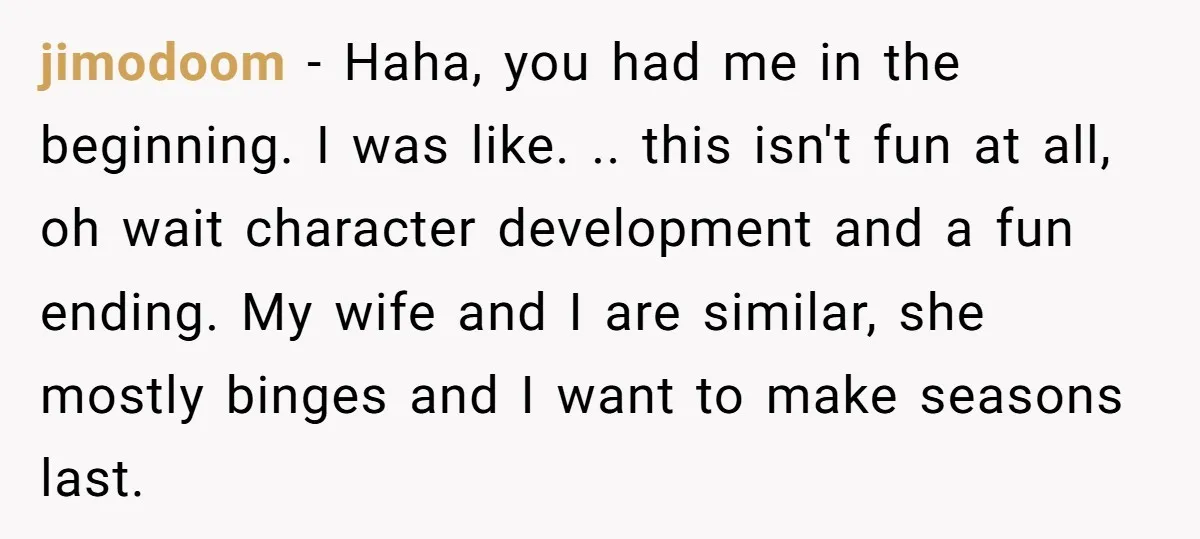 jimodoom − Haha, you had me in the beginning. I was like. .. this isn't fun at all, oh wait character development and a fun ending. My wife and I...
