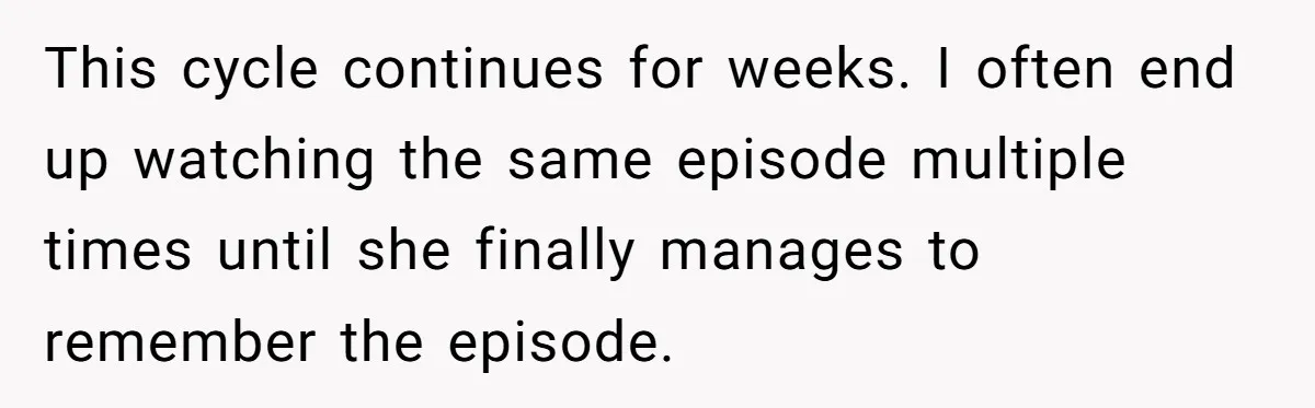 This cycle continues for weeks. I often end up watching the same episode multiple times until she finally manages to remember the episode.