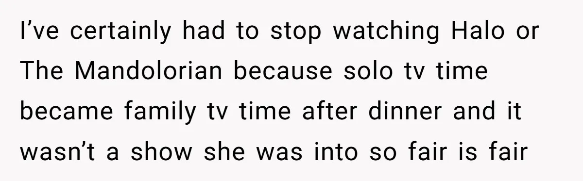 I’ve certainly had to stop watching Halo or The Mandolorian because solo tv time became family tv time after dinner and it wasn’t a show she was into so fair...