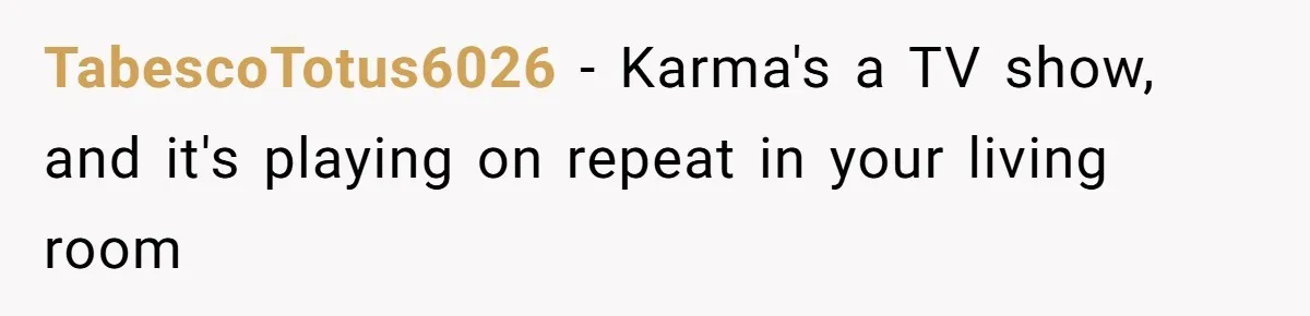 TabescoTotus6026 − Karma's a TV show, and it's playing on repeat in your living room