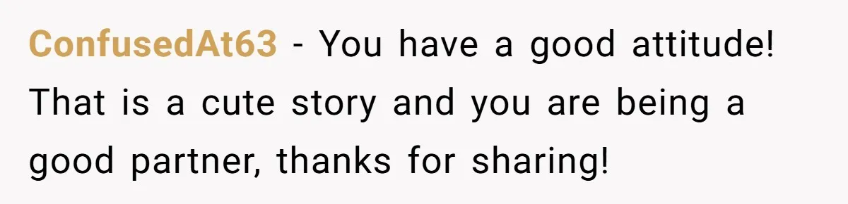 ConfusedAt63 − You have a good attitude! That is a cute story and you are being a good partner, thanks for sharing!