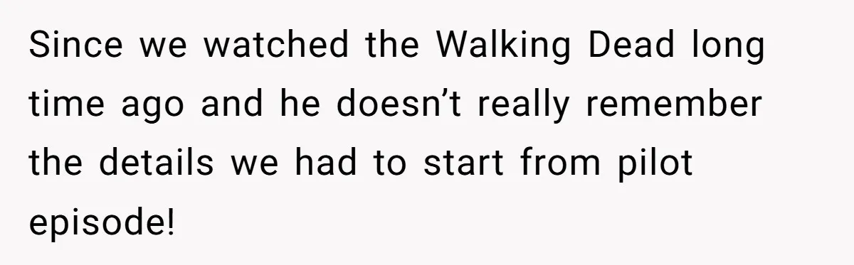 Since we watched the Walking Dead long time ago and he doesn’t really remember the details we had to start from pilot episode!
