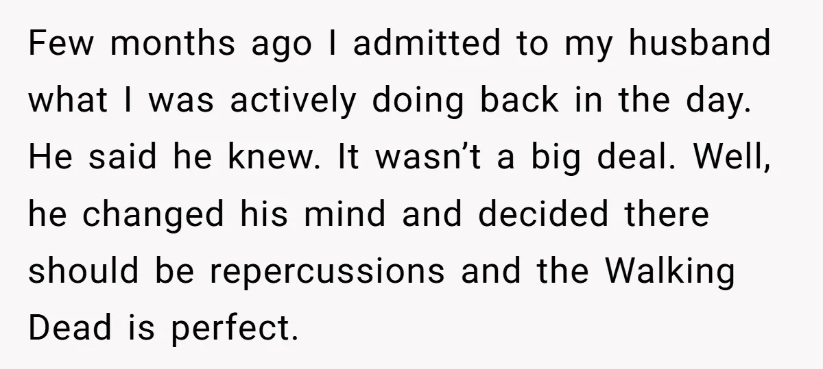 Few months ago I admitted to my husband what I was actively doing back in the day. He said he knew. It wasn’t a big deal. Well, he changed his...