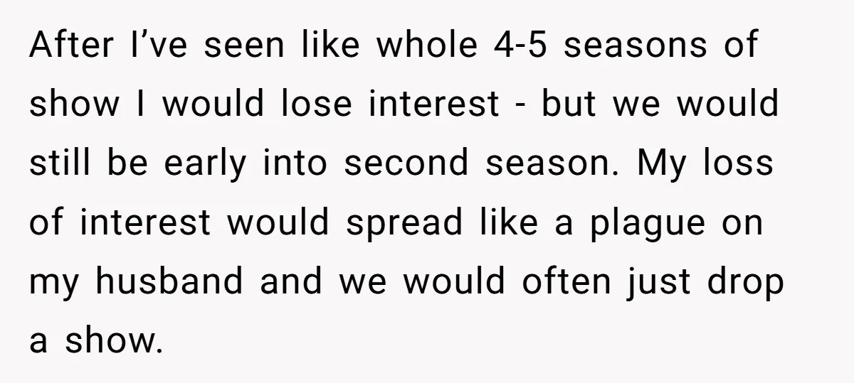 After I’ve seen like whole 4-5 seasons of show I would lose interest - but we would still be early into second season. My loss of interest would spread like...