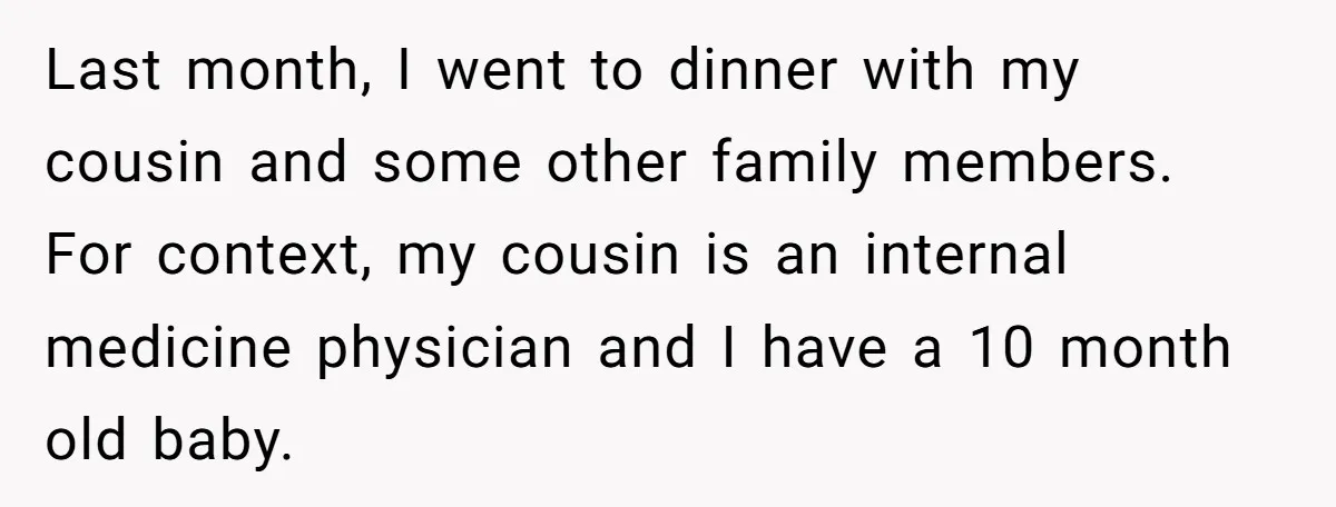 Last month, I went to dinner with my cousin and some other family members. For context, my cousin is an internal medicine physician and I have a 10 month old...