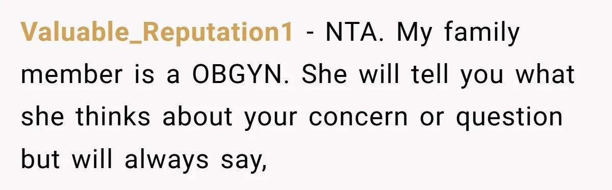 Valuable_Reputation1 − NTA. My family member is a OBGYN. She will tell you what she thinks about your concern or question but will always say,