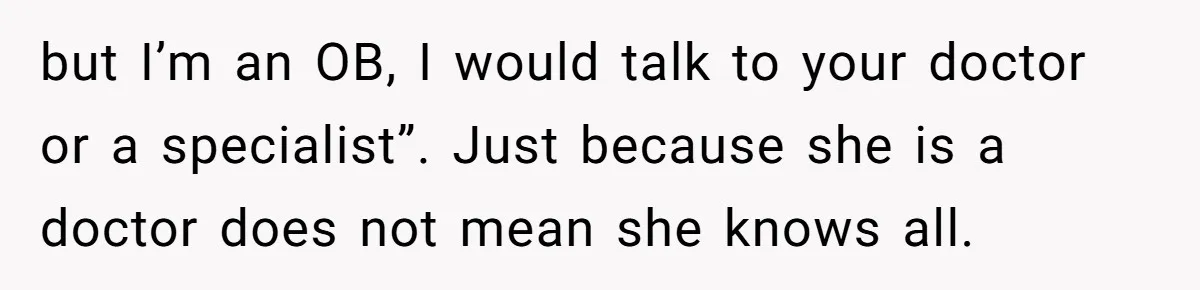 but I’m an OB, I would talk to your doctor or a specialist”. Just because she is a doctor does not mean she knows all.