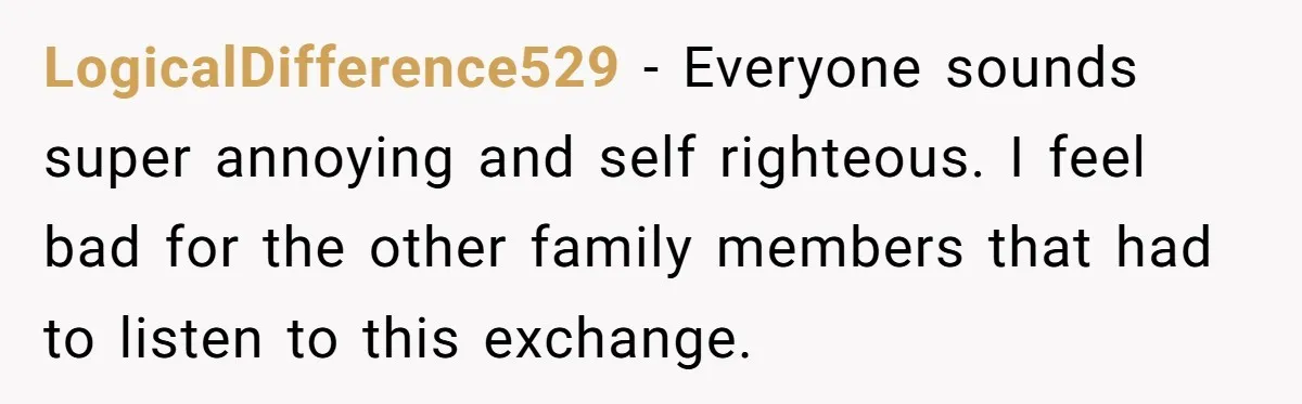 LogicalDifference529 − Everyone sounds super annoying and self righteous. I feel bad for the other family members that had to listen to this exchange.