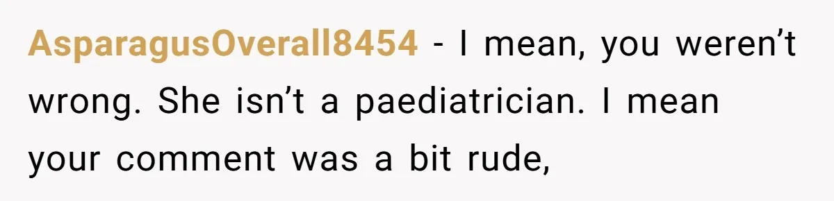 AsparagusOverall8454 − I mean, you weren’t wrong. She isn’t a paediatrician. I mean your comment was a bit rude,