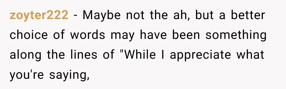 zoyter222 − Maybe not the ah, but a better choice of words may have been something along the lines of "While I appreciate what you're saying,