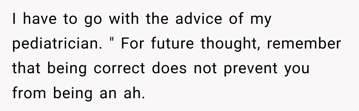 I have to go with the advice of my pediatrician. " For future thought, remember that being correct does not prevent you from being an ah.