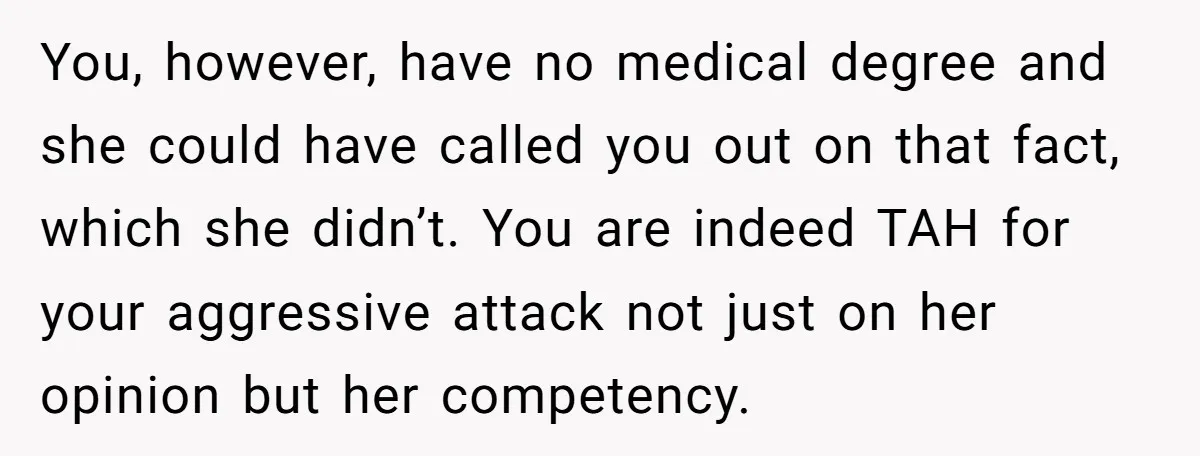 You, however, have no medical degree and she could have called you out on that fact, which she didn’t. You are indeed TAH for your aggressive attack not just on...