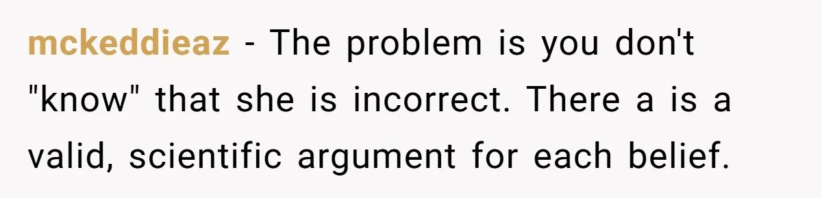 mckeddieaz − The problem is you don't "know" that she is incorrect. There a is a valid, scientific argument for each belief.