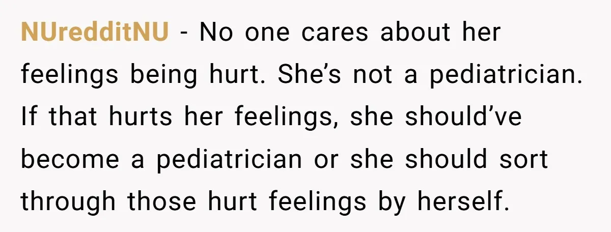 NUredditNU − No one cares about her feelings being hurt. She’s not a pediatrician. If that hurts her feelings, she should’ve become a pediatrician or she should sort through those...
