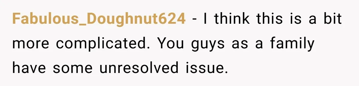 Fabulous_Doughnut624 − I think this is a bit more complicated. You guys as a family have some unresolved issue.