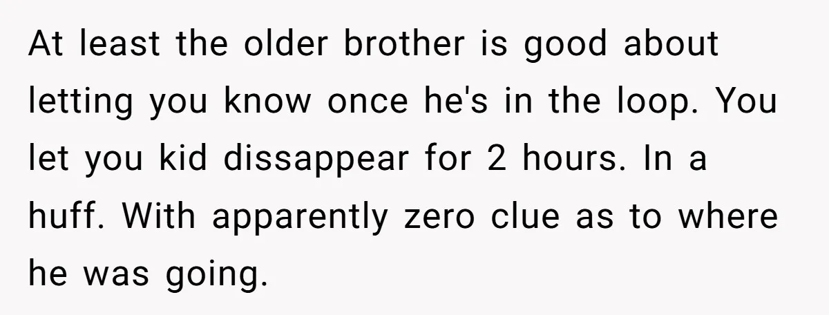 At least the older brother is good about letting you know once he's in the loop. You let you kid dissappear for 2 hours. In a huff. With apparently zero...