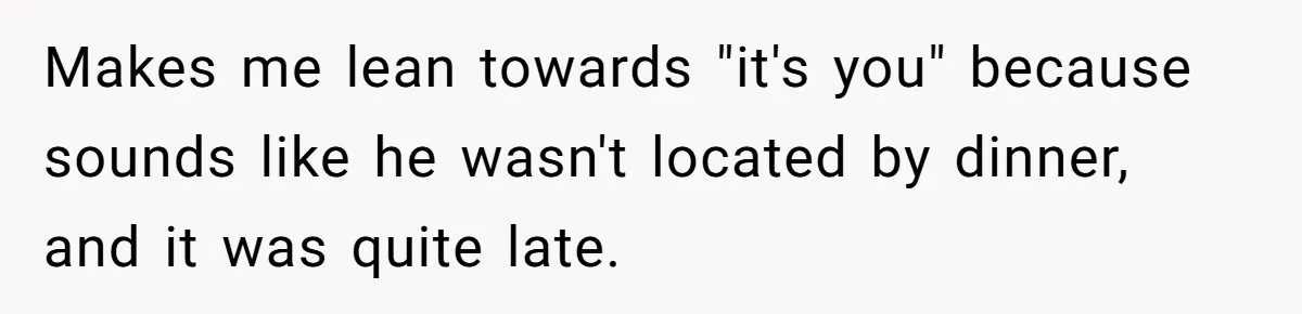 Makes me lean towards "it's you" because sounds like he wasn't located by dinner, and it was quite late.