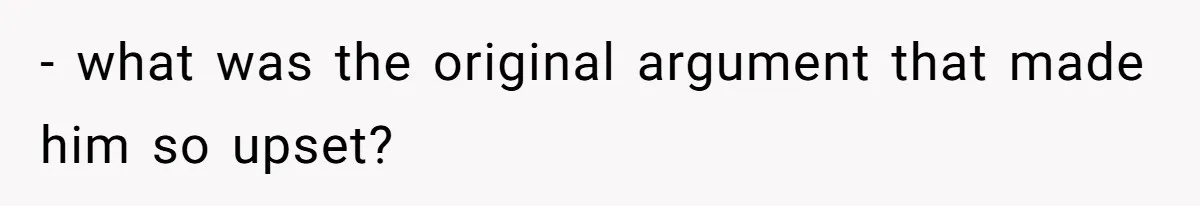 - what was the original argument that made him so upset?