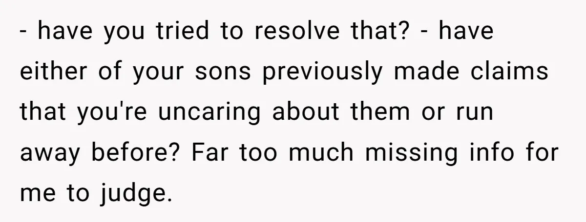 - have you tried to resolve that? - have either of your sons previously made claims that you're uncaring about them or run away before? Far too much missing info...