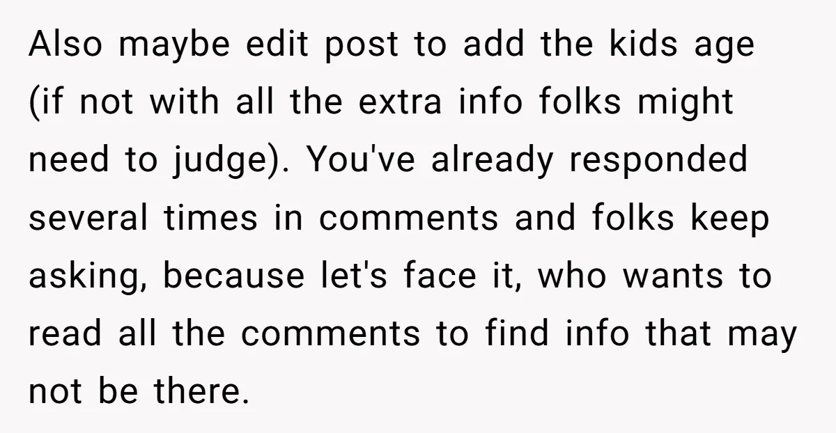 Also maybe edit post to add the kids age (if not with all the extra info folks might need to judge). You've already responded several times in comments and folks...