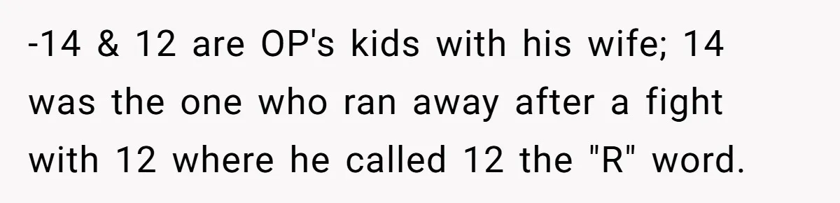 -14 & 12 are OP's kids with his wife; 14 was the one who ran away after a fight with 12 where he called 12 the "R" word.