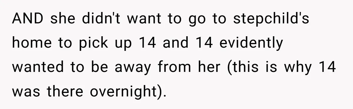AND she didn't want to go to stepchild's home to pick up 14 and 14 evidently wanted to be away from her (this is why 14 was there overnight).