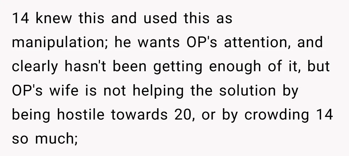 14 knew this and used this as manipulation; he wants OP's attention, and clearly hasn't been getting enough of it, but OP's wife is not helping the solution by being...
