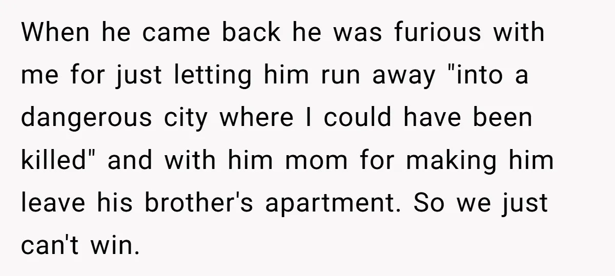 When he came back he was furious with me for just letting him run away "into a dangerous city where I could have been killed" and with him mom for...