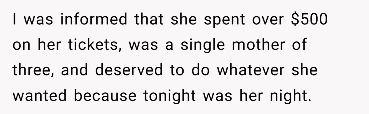 I was informed that she spent over $500 on her tickets, was a single mother of three, and deserved to do whatever she wanted because tonight was her night.