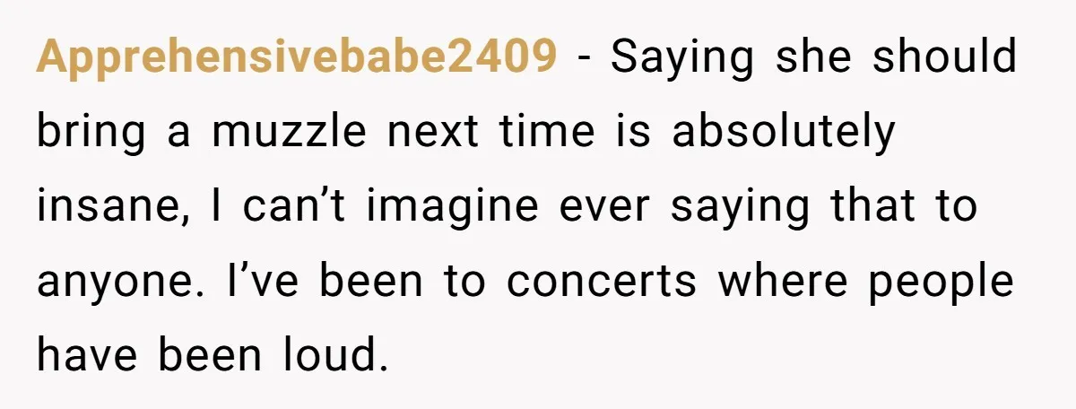 Apprehensivebabe2409 − Saying she should bring a muzzle next time is absolutely insane, I can’t imagine ever saying that to anyone. I’ve been to concerts where people have been loud.