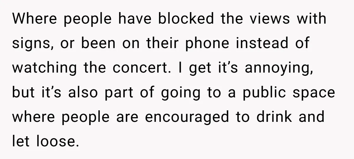 Where people have blocked the views with signs, or been on their phone instead of watching the concert. I get it’s annoying, but it’s also part of going to a...