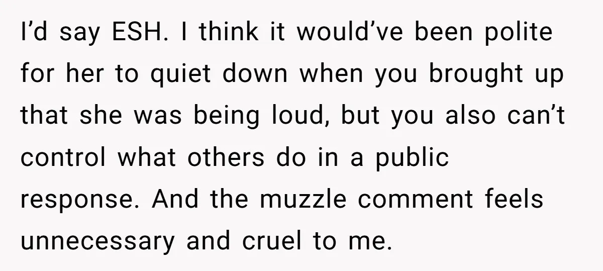 I’d say ESH. I think it would’ve been polite for her to quiet down when you brought up that she was being loud, but you also can’t control what others...