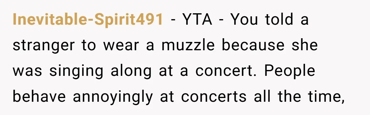Inevitable-Spirit491 − YTA - You told a stranger to wear a muzzle because she was singing along at a concert. People behave annoyingly at concerts all the time,