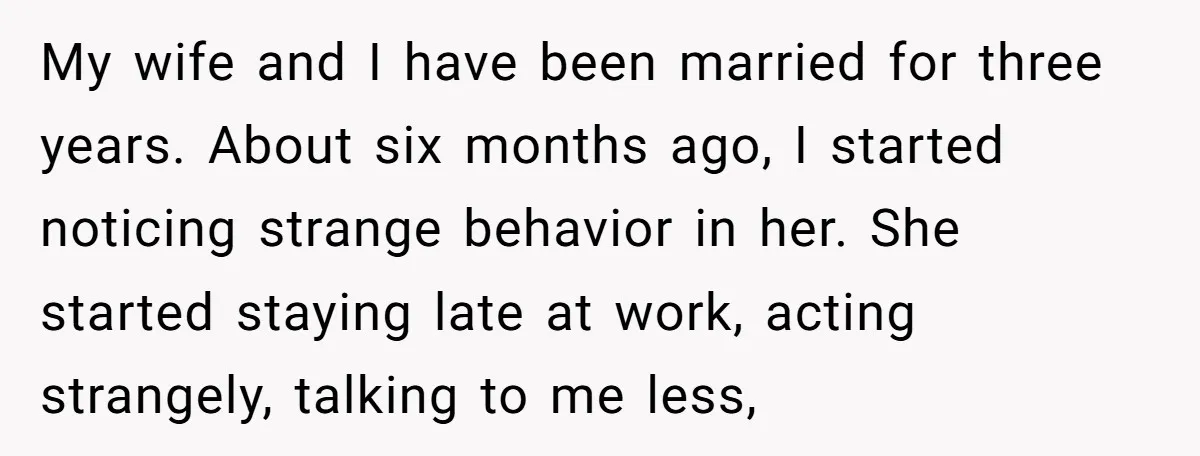 My wife and I have been married for three years. About six months ago, I started noticing strange behavior in her. She started staying late at work, acting strangely, talking...